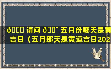 💐 请问 🐯 五月份哪天是黄道吉日（五月那天是黄道吉日2020年）